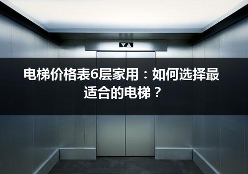 电梯价格表6层家用：如何选择最适合的电梯？