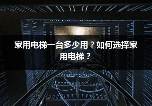 家用电梯一台多少用？如何选择家用电梯？