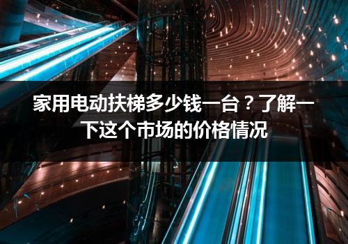 家用电动扶梯多少钱一台？了解一下这个市场的价格情况