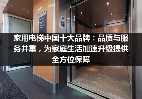 家用电梯中国十大品牌：品质与服务并重，为家庭生活加速升级提供全方位保障