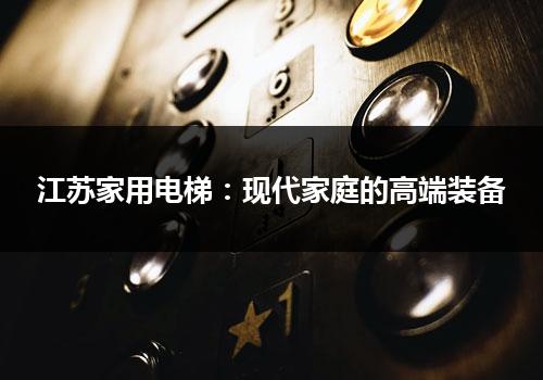 江苏家用电梯：现代家庭的高端装备