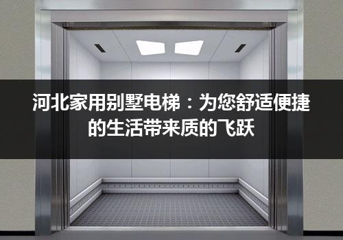 河北家用别墅电梯：为您舒适便捷的生活带来质的飞跃