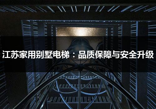 江苏家用别墅电梯：品质保障与安全升级