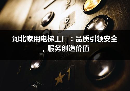 河北家用电梯工厂：品质引领安全，服务创造价值