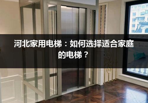 河北家用电梯：如何选择适合家庭的电梯？