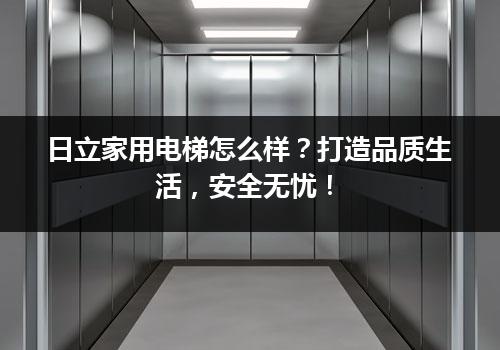 日立家用电梯怎么样？打造品质生活，安全无忧！