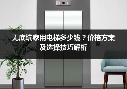 无底坑家用电梯多少钱？价格方案及选择技巧解析