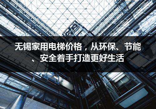 无锡家用电梯价格，从环保、节能、安全着手打造更好生活