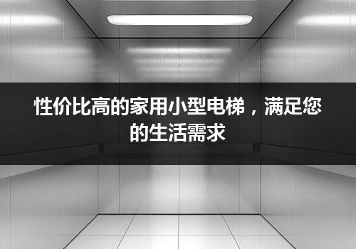 性价比高的家用小型电梯，满足您的生活需求