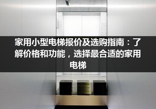 家用小型电梯报价及选购指南：了解价格和功能，选择最合适的家用电梯