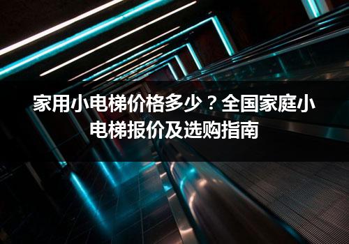 家用小电梯价格多少？全国家庭小电梯报价及选购指南