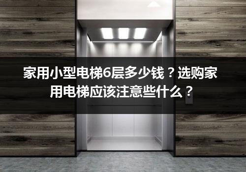 家用小型电梯6层多少钱？选购家用电梯应该注意些什么？