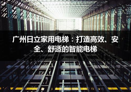 广州日立家用电梯：打造高效、安全、舒适的智能电梯