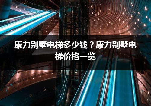 康力别墅电梯多少钱？康力别墅电梯价格一览