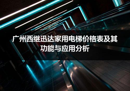 广州西继迅达家用电梯价格表及其功能与应用分析