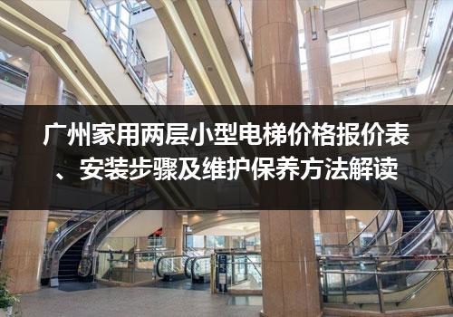 广州家用两层小型电梯价格报价表、安装步骤及维护保养方法解读