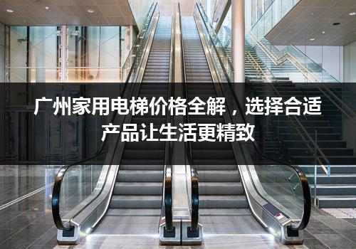 广州家用电梯价格全解，选择合适产品让生活更精致