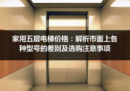 家用五层电梯价格：解析市面上各种型号的差别及选购注意事项