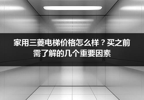 家用三菱电梯价格怎么样？买之前需了解的几个重要因素