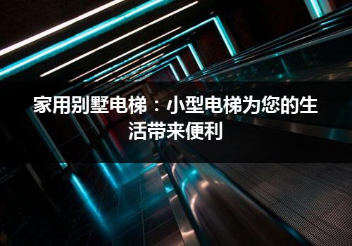 家用别墅电梯：小型电梯为您的生活带来便利