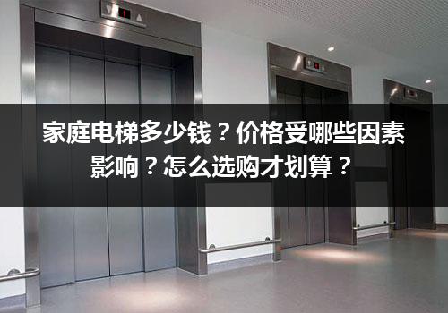 家庭电梯多少钱？价格受哪些因素影响？怎么选购才划算？