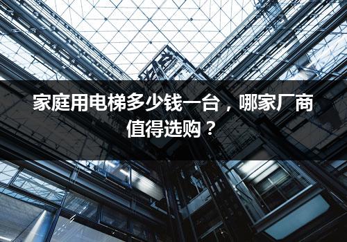 家庭用电梯多少钱一台，哪家厂商值得选购？