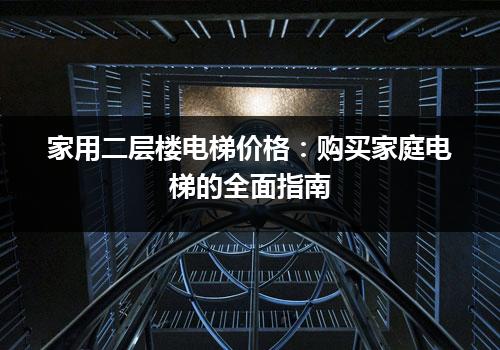 家用二层楼电梯价格：购买家庭电梯的全面指南