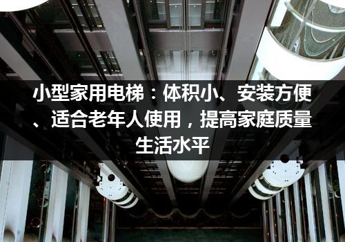 小型家用电梯：体积小、安装方便、适合老年人使用，提高家庭质量生活水平