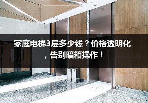 家庭电梯3层多少钱？价格透明化，告别暗箱操作！