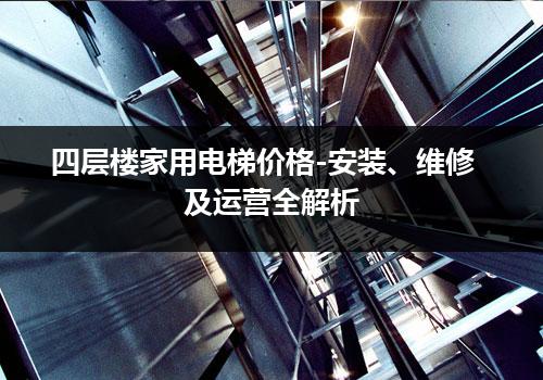 四层楼家用电梯价格-安装、维修及运营全解析