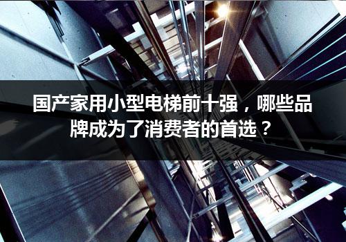 国产家用小型电梯前十强，哪些品牌成为了消费者的首选？