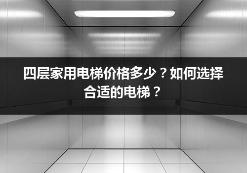 四层家用电梯价格多少？如何选择合适的电梯？