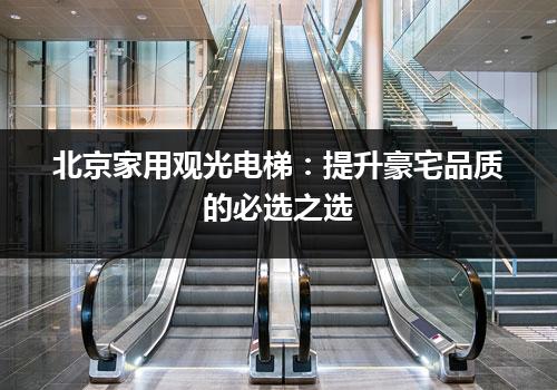 北京家用观光电梯：提升豪宅品质的必选之选