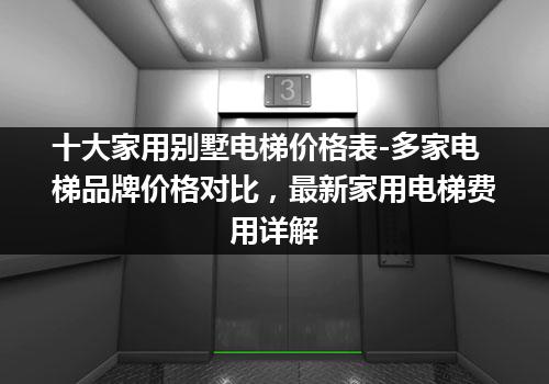 十大家用别墅电梯价格表-多家电梯品牌价格对比，最新家用电梯费用详解