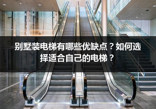 别墅装电梯有哪些优缺点？如何选择适合自己的电梯？