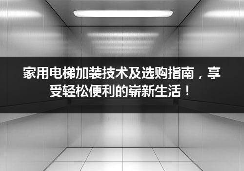 家用电梯加装技术及选购指南，享受轻松便利的崭新生活！