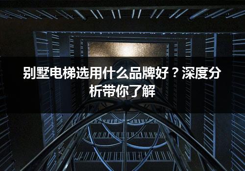 别墅电梯选用什么品牌好？深度分析带你了解