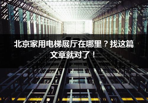 北京家用电梯展厅在哪里？找这篇文章就对了！