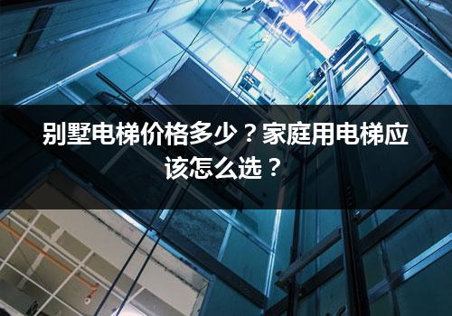 别墅电梯价格多少？家庭用电梯应该怎么选？