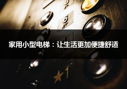 家用小型电梯：让生活更加便捷舒适