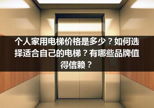 个人家用电梯价格是多少？如何选择适合自己的电梯？有哪些品牌值得信赖？