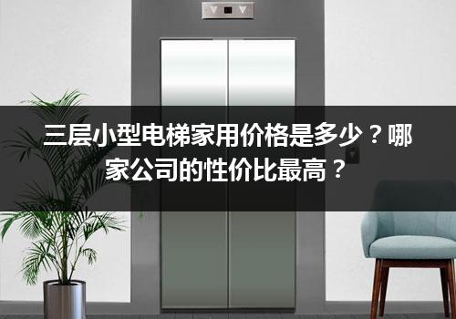 三层小型电梯家用价格是多少？哪家公司的性价比最高？