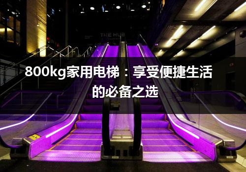 800kg家用电梯：享受便捷生活的必备之选