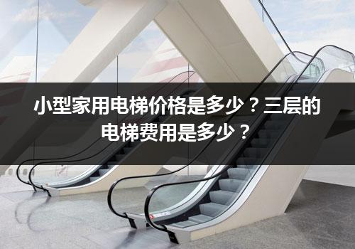 小型家用电梯价格是多少？三层的电梯费用是多少？