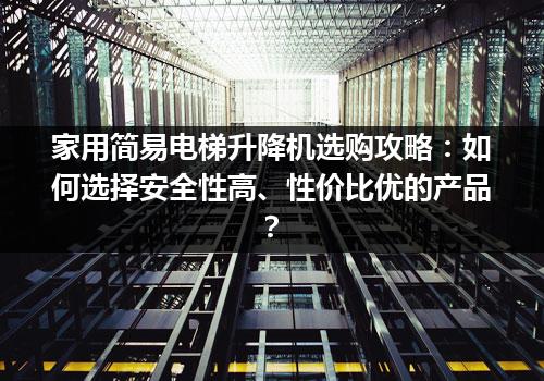 家用简易电梯升降机选购攻略：如何选择安全性高、性价比优的产品？