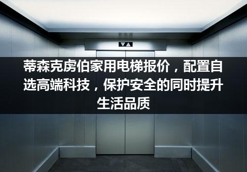 蒂森克虏伯家用电梯报价，配置自选高端科技，保护安全的同时提升生活品质