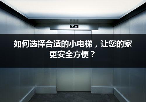 如何选择合适的小电梯，让您的家更安全方便？