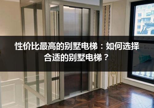 性价比最高的别墅电梯：如何选择合适的别墅电梯？