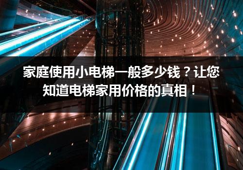 家庭使用小电梯一般多少钱？让您知道电梯家用价格的真相！