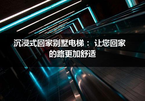 沉浸式回家别墅电梯： 让您回家的路更加舒适